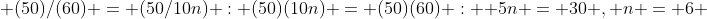  (50)/(60) = (50/10n) : (50)(10n) = (50)(60) :  5n = 30 , n = 6 