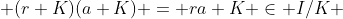  (r+K)(a+K) = ra+K \in I/K 