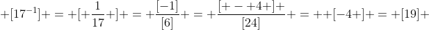  [17^{-1}] = [ \frac{1}{17} ] = \frac{[-1]}{[6]} = \frac{[ - 4 ] }{[24]} =  [-4 ] = [19] 