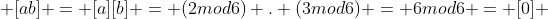  [ab] = [a][b] = (2mod6) . (3mod6) = 6mod6 = [0] 