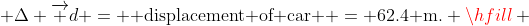  \Delta \overrightarrow d = {\text{ displacement of car }} = 62.4{\text{ m}}{\text{.}} \hfill \\
