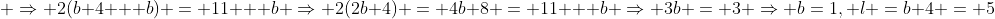  \Rightarrow 2(b+4 + b) = 11 + b \Rightarrow 2(2b+4) = 4b+8 = 11 + b \Rightarrow 3b = 3 \Rightarrow b=1, l =b+4 = 5