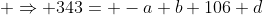  \Rightarrow 343= -a+b+106+d