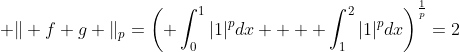  \Vert f+g \Vert_{p}=\left( \int_{0}^{1}|1|^{p}dx +  \int_{1}^{2}|1|^{p}dx\right)^{\frac{1}{p}}=2