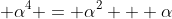  \alpha^4 = \alpha^2 + \alpha