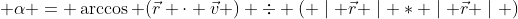  \alpha = \arccos (\vec{r} \cdot \vec{v} ) \div ( \mid \vec{r} \mid \ast \mid \vec{r} \mid )