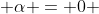  \alpha = 0 