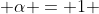  \alpha = 1 