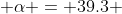  \alpha = 39.3 