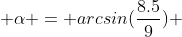  \alpha = arcsin(\frac{8.5}{9}) 