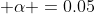  \alpha =0.05