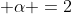  \alpha =2