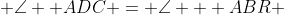  \angle  ADC = \angle   ABR 