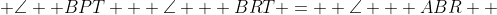  \angle  BPT + \angle   BRT =  \angle   ABR  