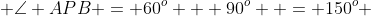  \angle APB = 60^o + 90^o  = 150^o 