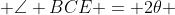  \angle BCE = 2\theta 