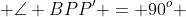  \angle BPP' = 90^o 