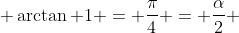  \arctan 1 = \frac{\pi}{4} = \frac{\alpha}{2} 