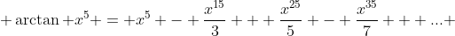 \arctan x^{5} = x^{5} - \frac{x^{15}}{3} + \frac{x^{25}}{5} - \frac{x^{35}}{7} + ... 