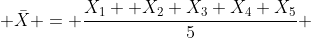  \bar{X} = \frac{X_1 +X_2+X_3+X_4+X_5}{5} 