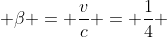  \beta = \frac{v}{c} = \frac{1}{4} 