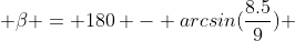 \beta = 180 - arcsin(\frac{8.5}{9}) 