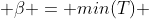  \beta = min(T) 