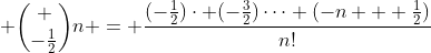  \binom {-\frac{1}{2}}{n} = \frac{(-\frac{1}{2})\cdot (-\frac{3}{2})\dots (-n + \frac{1}{2})}{n!}