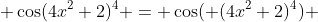  \cos(4x^2+2)^4 = \cos( (4x^2+2)^4) 