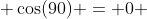  \cos(90) = 0 