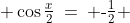  \cos\tfrac{x}{2}\:=\: \text{-}\tfrac{1}{2} 
