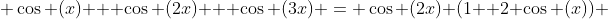  \cos (x) + \cos (2x) + \cos (3x) = \cos (2x) (1+ 2 \cos (x)) 