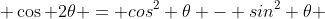  \cos 2\theta = cos^2 \theta - sin^2 \theta 