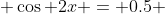  \cos 2x = 0.5 