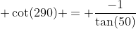  \cot(290) = \frac{-1}{\tan(50)}