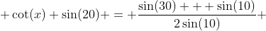  \cot(x) \sin(20) = \frac{\sin(30) + \sin(10)}{2\sin(10)} 