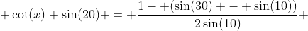  \cot(x) \sin(20) = \frac{1- (\sin(30) - \sin(10))}{2\sin(10)} 