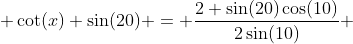  \cot(x) \sin(20) = \frac{2 \sin(20)\cos(10)}{2\sin(10)} 