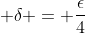 \delta = \frac{\epsilon}{4}