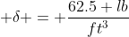  \delta = \frac{62.5 lb}{ft^3}