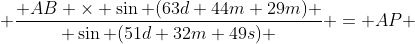  \dfrac{ AB \times \sin (63d 44m 29m) }{ \sin (51d 32m 49s) } = AP 