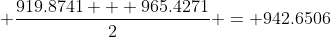  \dfrac{919.8741 + 965.4271}{2} = 942.6506