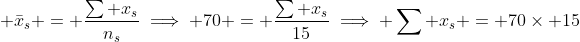  \displaystyle\bar{x}_s = \frac{\sum x_s}{n_s}\implies 70 = \frac{\sum x_s}{15}\implies \sum x_s = 70\times 15