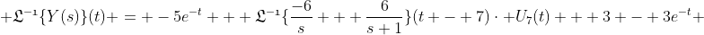 \displaystyle{\mathfrak{L^{-1}}\{Y(s)\}(t) = -5e^{-t} + \mathfrak{L^{-1}}\{\frac{-6}{s} + \frac{6}{s+1}\}(t - 7)\cdot U_7(t) + 3 - 3e^{-t}} 