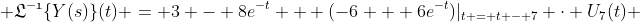  \displaystyle{\mathfrak{L^{-1}}\{Y(s)\}(t) = 3 - 8e^{-t} + (-6 + 6e^{-t})|_{t = t - 7} \cdot U_7(t) 
