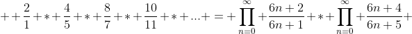  \displaystyle \frac{2}{1} * \frac{4}{5} * \frac{8}{7} * \frac{10}{11} * ... = \prod^{\infty}_{n=0} \frac{6n+2}{6n+1} * \prod^{\infty}_{n=0} \frac{6n+4}{6n+5} 