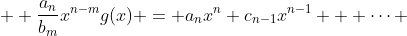  \displaystyle \frac{a_n}{b_m}x^{n-m}g(x) = a_nx^n+c_{n-1}x^{n-1} + \cdots 