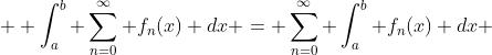  \displaystyle \int_a^b \sum_{n=0}^\infty f_n(x) dx = \sum_{n=0}^\infty \int_a^b f_n(x) dx 