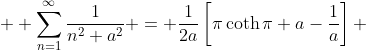  \displaystyle \sum_{n=1}^{\infty}\frac{1}{n^2+a^2} = \frac1{2a}\left[\pi\coth\pi a-\frac1a\right] 