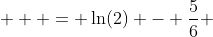  \displaystyle  = \ln(2) - \frac{5}{6} 